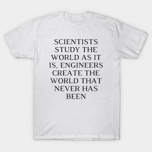 Scientists study the world as it is, engineers create the world that never has been T-Shirt